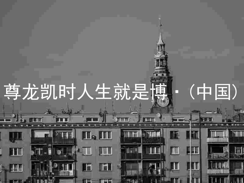 尊龙凯时人生就是博·(中国)